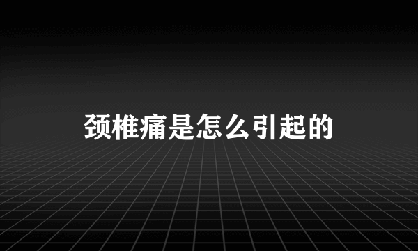 颈椎痛是怎么引起的