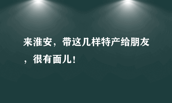 来淮安，带这几样特产给朋友，很有面儿！