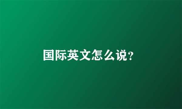 国际英文怎么说？