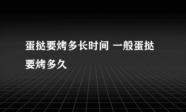 蛋挞要烤多长时间 一般蛋挞要烤多久