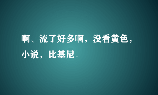 啊、流了好多啊，没看黄色，小说，比基尼。