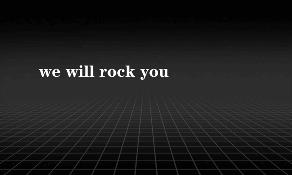 we will rock you