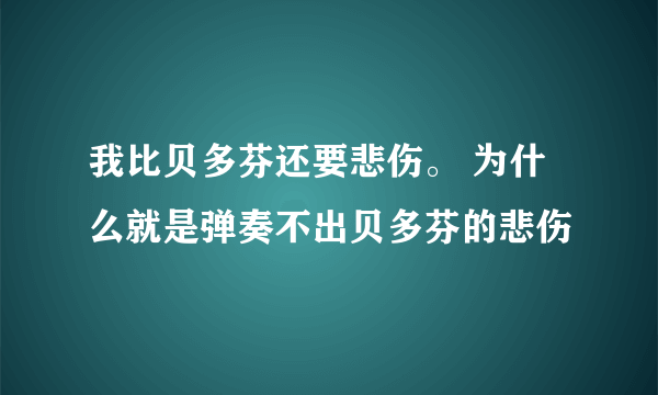 我比贝多芬还要悲伤。 为什么就是弹奏不出贝多芬的悲伤