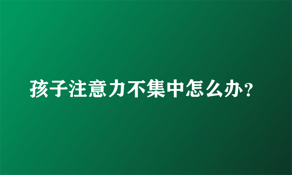 孩子注意力不集中怎么办？