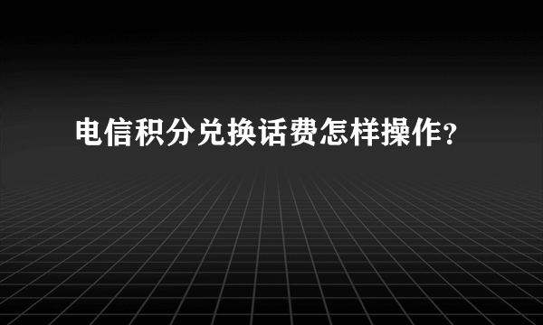 电信积分兑换话费怎样操作？