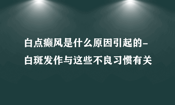 白点癫风是什么原因引起的-白斑发作与这些不良习惯有关