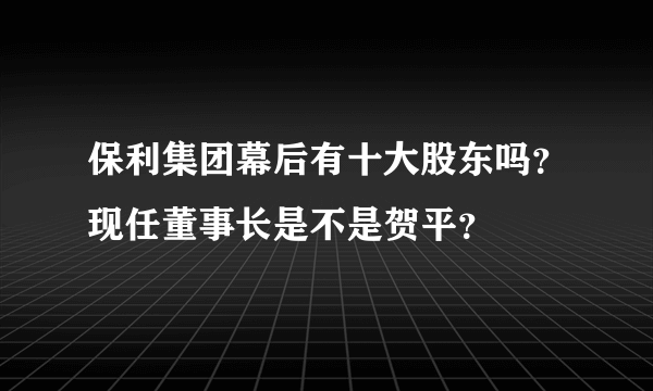 保利集团幕后有十大股东吗？现任董事长是不是贺平？