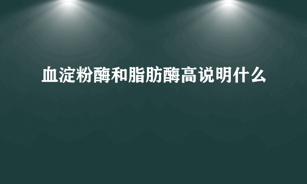 血淀粉酶和脂肪酶高说明什么