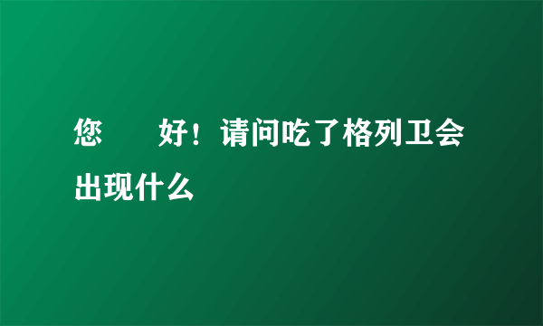 您      好！请问吃了格列卫会出现什么