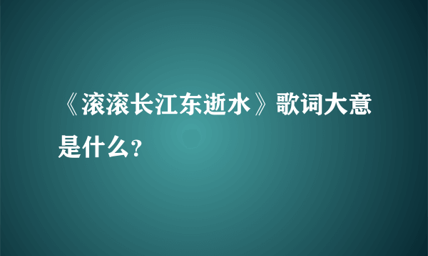 《滚滚长江东逝水》歌词大意是什么？