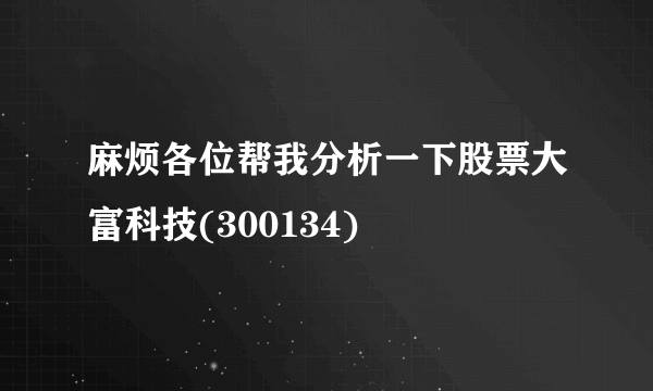 麻烦各位帮我分析一下股票大富科技(300134)