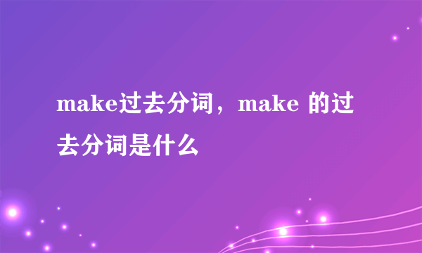 make过去分词，make 的过去分词是什么