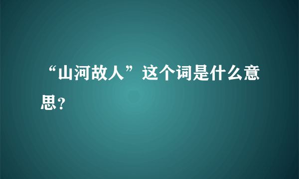 “山河故人”这个词是什么意思？