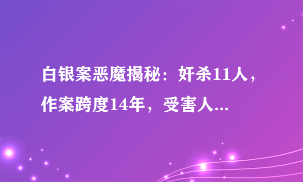 白银案恶魔揭秘：奸杀11人，作案跨度14年，受害人最小仅8岁