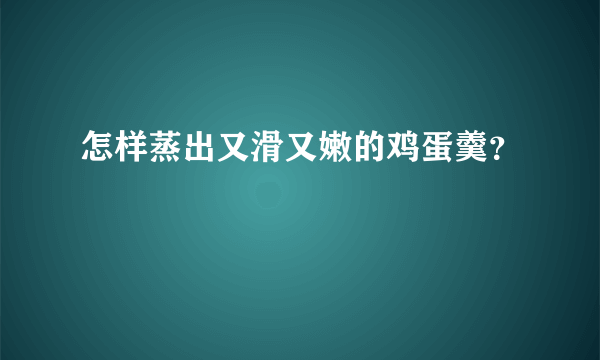 怎样蒸出又滑又嫩的鸡蛋羹？