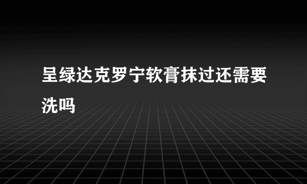 呈绿达克罗宁软膏抹过还需要洗吗