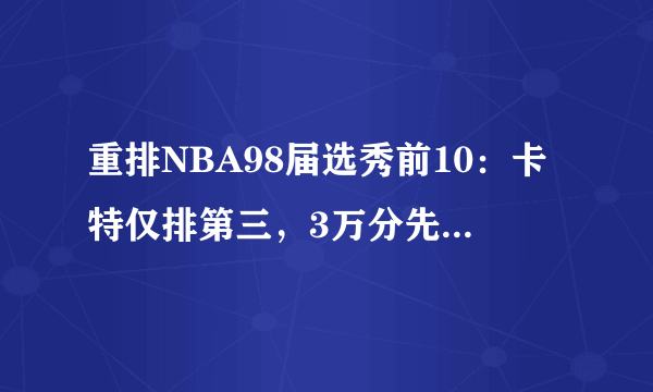 重排NBA98届选秀前10：卡特仅排第三，3万分先生排第一实至名归