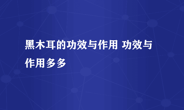 黑木耳的功效与作用 功效与作用多多