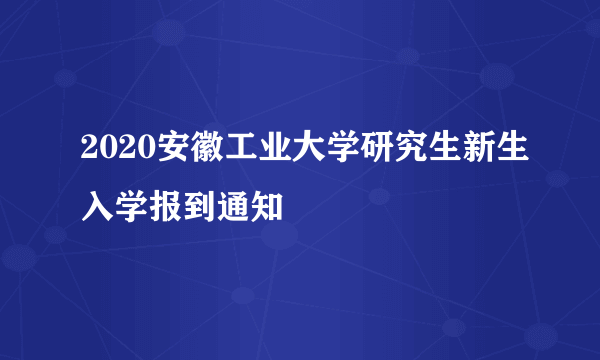 2020安徽工业大学研究生新生入学报到通知