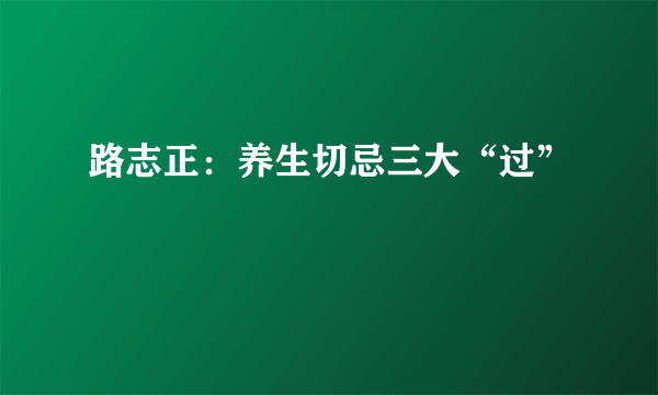 路志正：养生切忌三大“过”