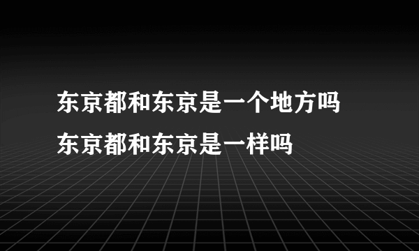 东京都和东京是一个地方吗 东京都和东京是一样吗