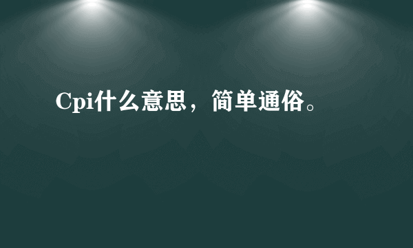 Cpi什么意思，简单通俗。