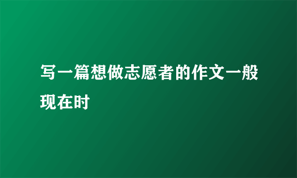 写一篇想做志愿者的作文一般现在时