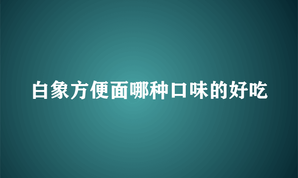 白象方便面哪种口味的好吃