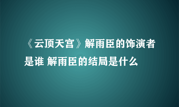 《云顶天宫》解雨臣的饰演者是谁 解雨臣的结局是什么