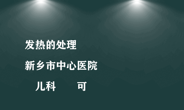 发热的处理
新乡市中心医院  儿科  可