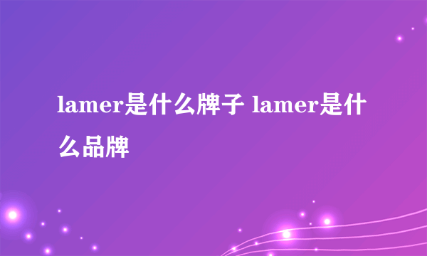 lamer是什么牌子 lamer是什么品牌