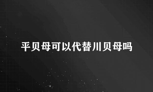 平贝母可以代替川贝母吗