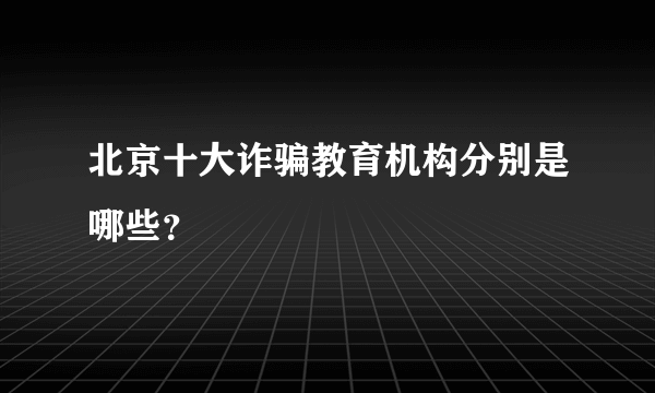 北京十大诈骗教育机构分别是哪些？