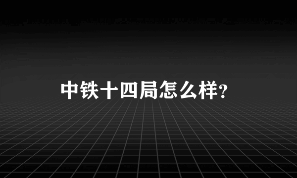 中铁十四局怎么样？