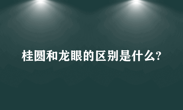 桂圆和龙眼的区别是什么?