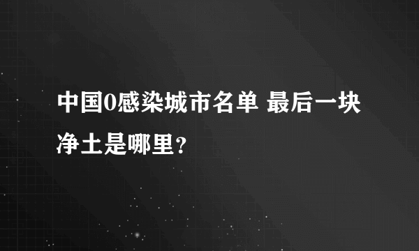 中国0感染城市名单 最后一块净土是哪里？