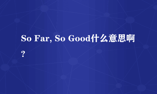 So Far, So Good什么意思啊?