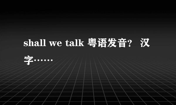 shall we talk 粤语发音？ 汉字……