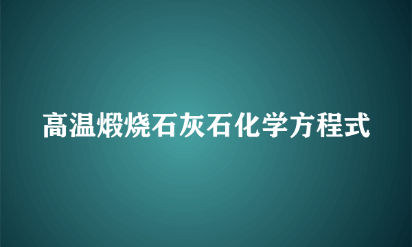 高温煅烧石灰石化学方程式