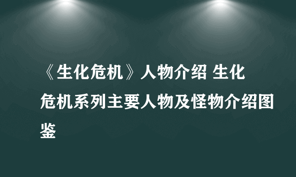 《生化危机》人物介绍 生化危机系列主要人物及怪物介绍图鉴