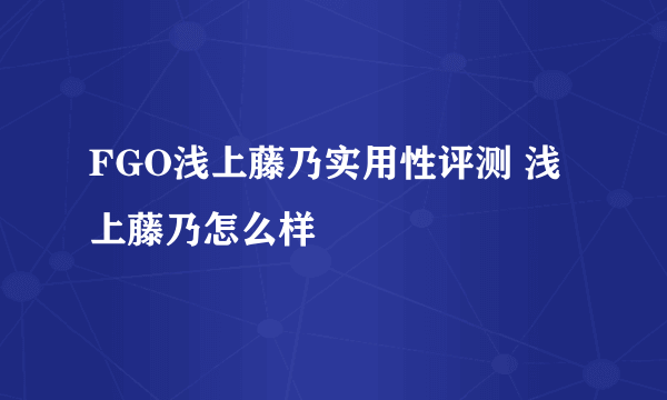 FGO浅上藤乃实用性评测 浅上藤乃怎么样