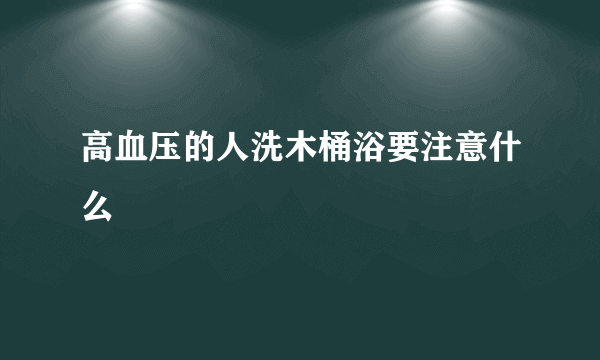 高血压的人洗木桶浴要注意什么