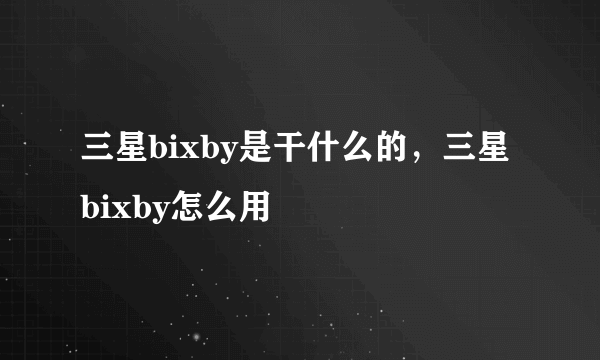 三星bixby是干什么的，三星bixby怎么用