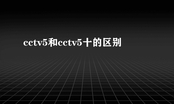 cctv5和cctv5十的区别