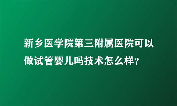 新乡医学院第三附属医院可以做试管婴儿吗技术怎么样？