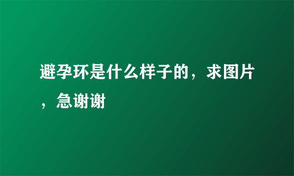 避孕环是什么样子的，求图片，急谢谢