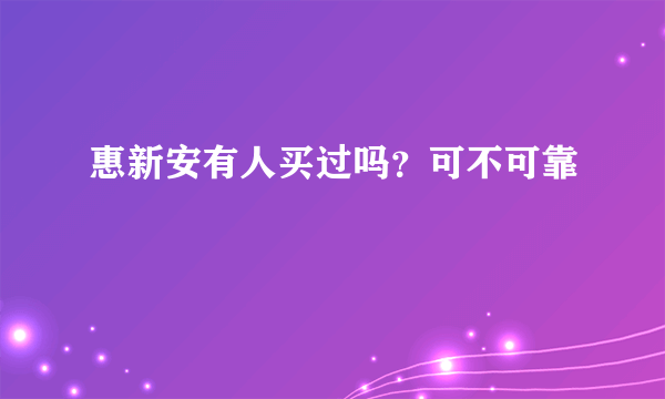 惠新安有人买过吗？可不可靠