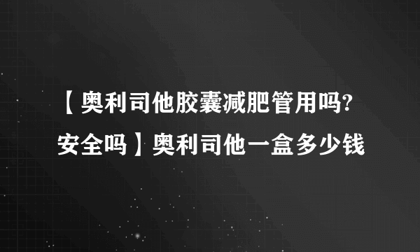 【奥利司他胶囊减肥管用吗?安全吗】奥利司他一盒多少钱