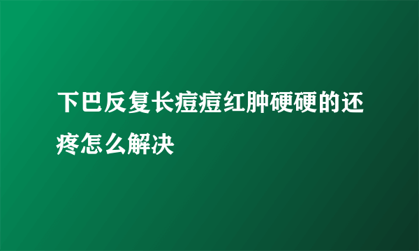 下巴反复长痘痘红肿硬硬的还疼怎么解决