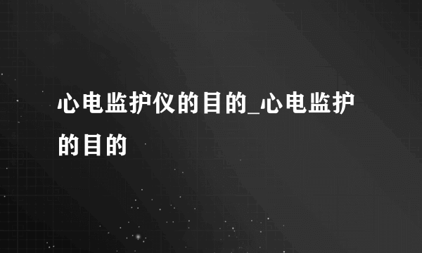 心电监护仪的目的_心电监护的目的